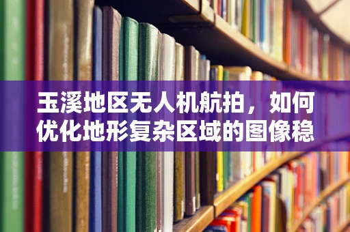 玉溪地区无人机航拍，如何优化地形复杂区域的图像稳定性？