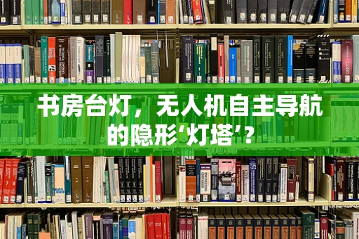 书房台灯，无人机自主导航的隐形‘灯塔’？