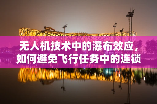 无人机技术中的瀑布效应，如何避免飞行任务中的连锁故障？