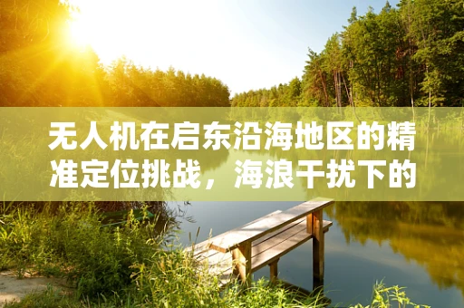 无人机在启东沿海地区的精准定位挑战，海浪干扰下的稳定飞行