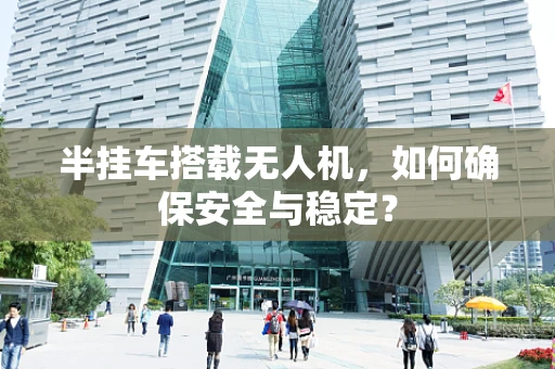 半挂车搭载无人机，如何确保安全与稳定？