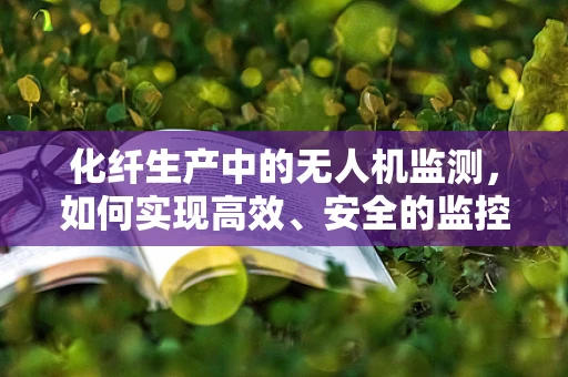 化纤生产中的无人机监测，如何实现高效、安全的监控？