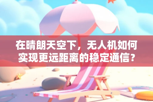 在晴朗天空下，无人机如何实现更远距离的稳定通信？