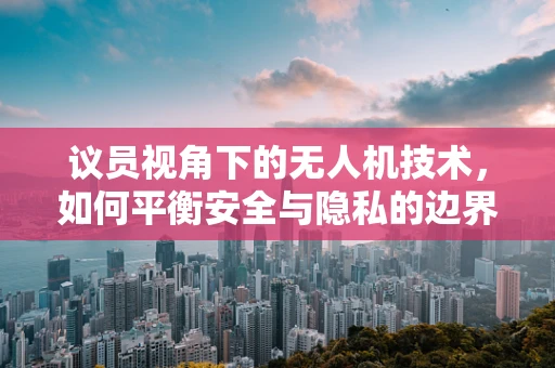 议员视角下的无人机技术，如何平衡安全与隐私的边界？