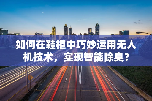 如何在鞋柜中巧妙运用无人机技术，实现智能除臭？