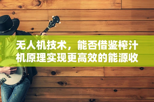 无人机技术，能否借鉴榨汁机原理实现更高效的能源收集？