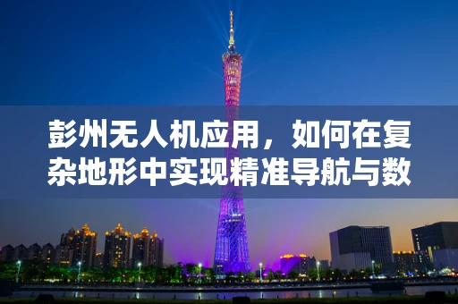 彭州无人机应用，如何在复杂地形中实现精准导航与数据采集？
