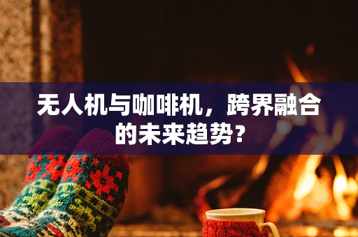 无人机与咖啡机，跨界融合的未来趋势？