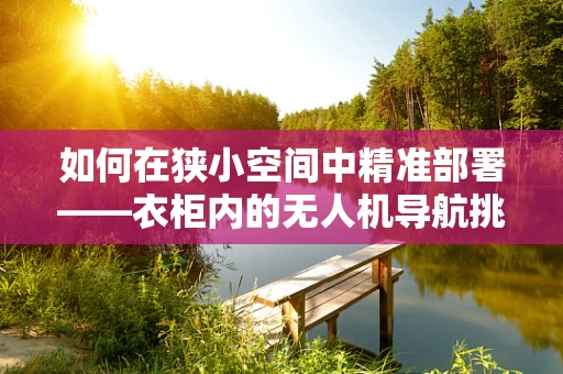 如何在狭小空间中精准部署——衣柜内的无人机导航挑战？