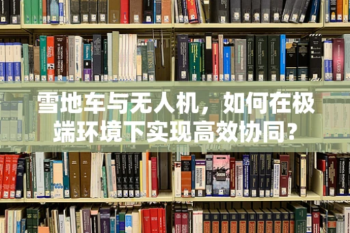 雪地车与无人机，如何在极端环境下实现高效协同？