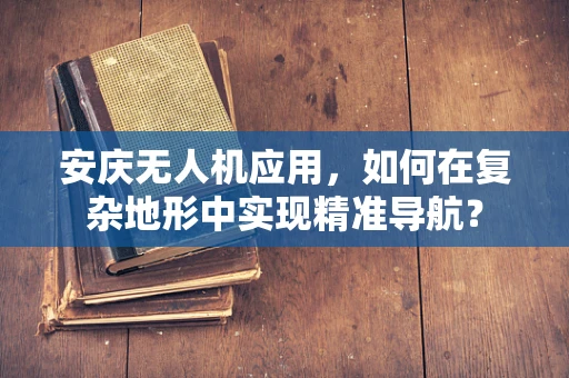 安庆无人机应用，如何在复杂地形中实现精准导航？