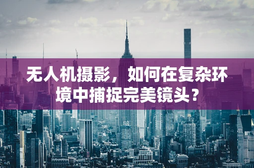 无人机摄影，如何在复杂环境中捕捉完美镜头？