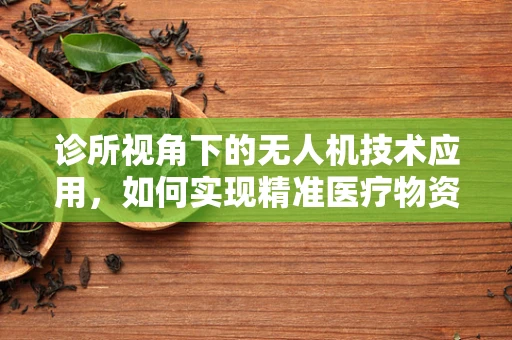 诊所视角下的无人机技术应用，如何实现精准医疗物资配送？