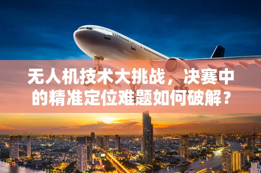 无人机技术大挑战，决赛中的精准定位难题如何破解？
