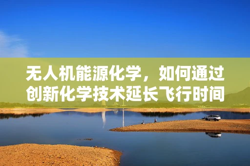 无人机能源化学，如何通过创新化学技术延长飞行时间？