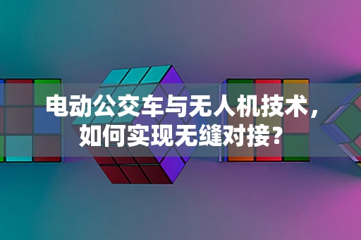 电动公交车与无人机技术，如何实现无缝对接？