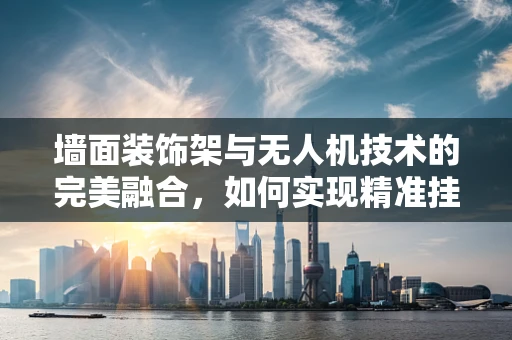 墙面装饰架与无人机技术的完美融合，如何实现精准挂载与安全部署？