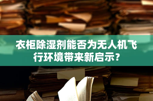 衣柜除湿剂能否为无人机飞行环境带来新启示？