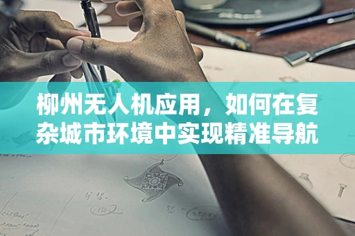 柳州无人机应用，如何在复杂城市环境中实现精准导航？
