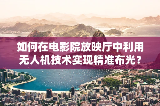 如何在电影院放映厅中利用无人机技术实现精准布光？