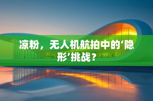 凉粉，无人机航拍中的‘隐形’挑战？