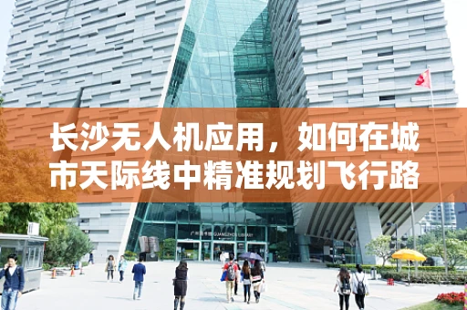 长沙无人机应用，如何在城市天际线中精准规划飞行路径？
