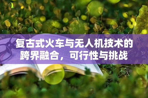 复古式火车与无人机技术的跨界融合，可行性与挑战