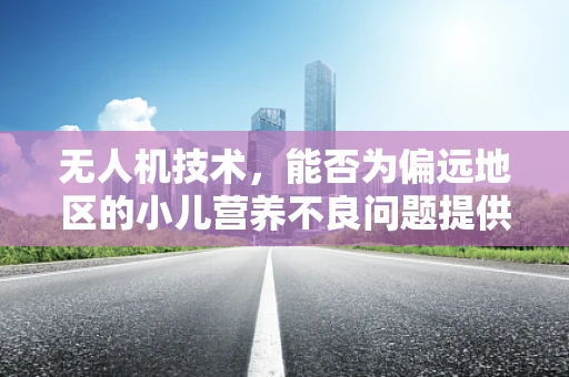 无人机技术，能否为偏远地区的小儿营养不良问题提供创新解决方案？