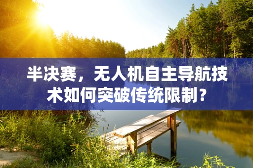 半决赛，无人机自主导航技术如何突破传统限制？