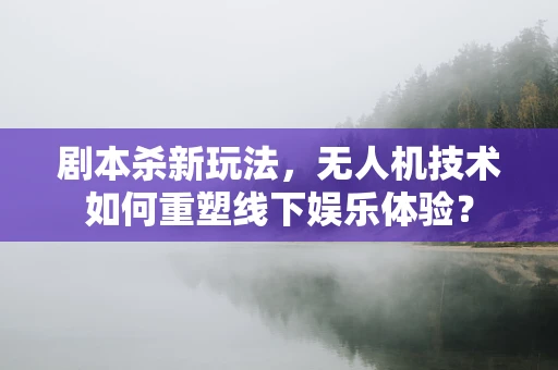 剧本杀新玩法，无人机技术如何重塑线下娱乐体验？