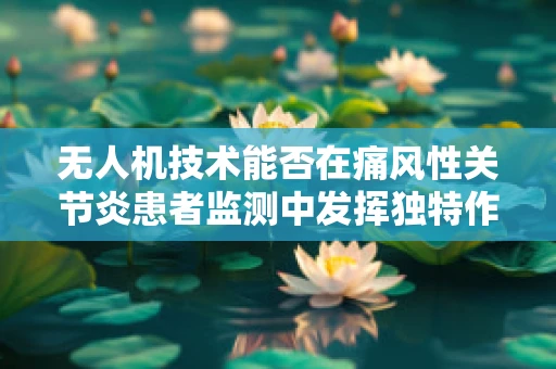 无人机技术能否在痛风性关节炎患者监测中发挥独特作用？