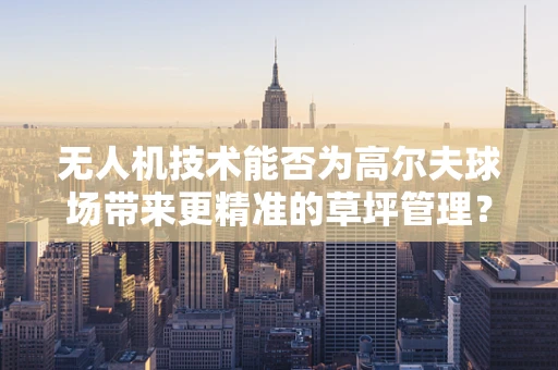 无人机技术能否为高尔夫球场带来更精准的草坪管理？