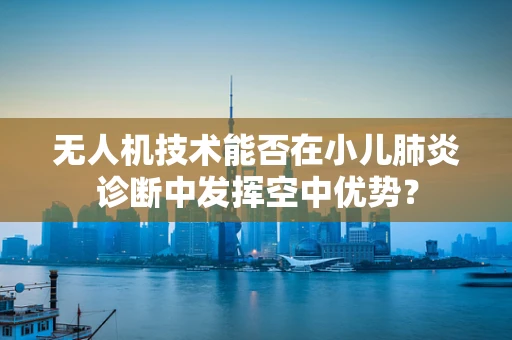 无人机技术能否在小儿肺炎诊断中发挥空中优势？
