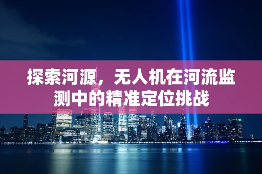 探索河源，无人机在河流监测中的精准定位挑战