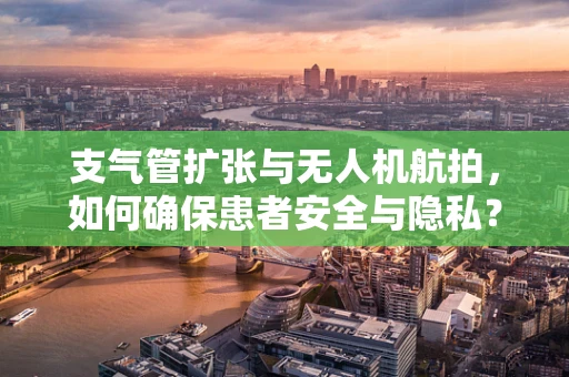 支气管扩张与无人机航拍，如何确保患者安全与隐私？