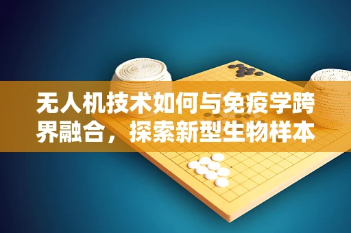 无人机技术如何与免疫学跨界融合，探索新型生物样本采集与监测方案？