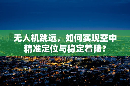 无人机跳远，如何实现空中精准定位与稳定着陆？