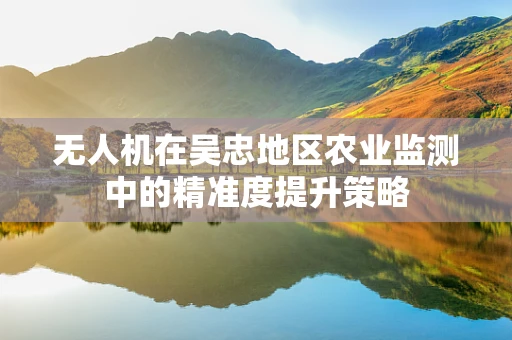 无人机在吴忠地区农业监测中的精准度提升策略