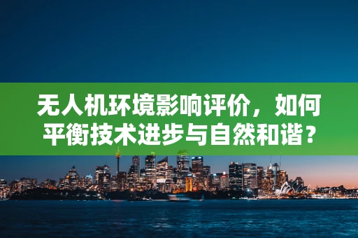 无人机环境影响评价，如何平衡技术进步与自然和谐？