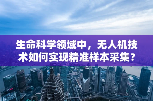 生命科学领域中，无人机技术如何实现精准样本采集？