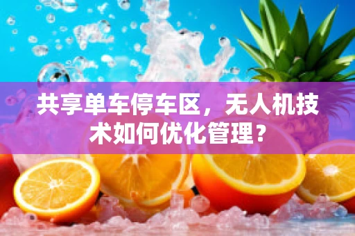共享单车停车区，无人机技术如何优化管理？