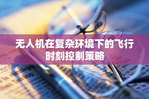 无人机在复杂环境下的飞行时刻控制策略
