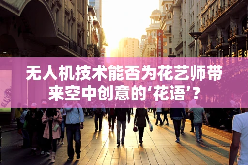 无人机技术能否为花艺师带来空中创意的‘花语’？