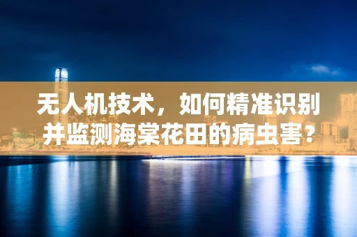 无人机技术，如何精准识别并监测海棠花田的病虫害？