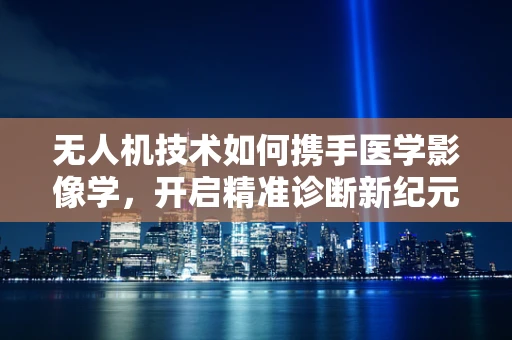 无人机技术如何携手医学影像学，开启精准诊断新纪元？