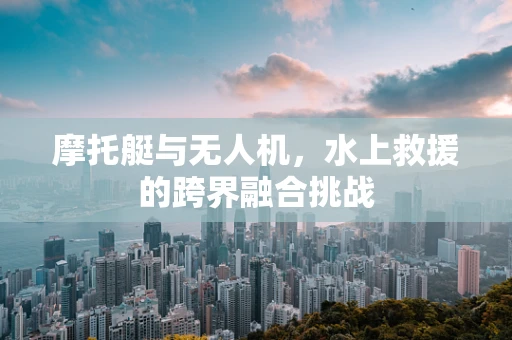 摩托艇与无人机，水上救援的跨界融合挑战