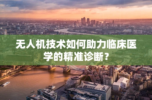 无人机技术如何助力临床医学的精准诊断？