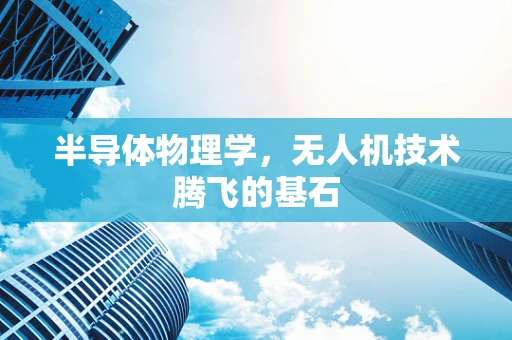 半导体物理学，无人机技术腾飞的基石