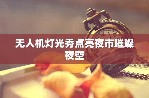 无人机灯光秀点亮夜市璀璨夜空