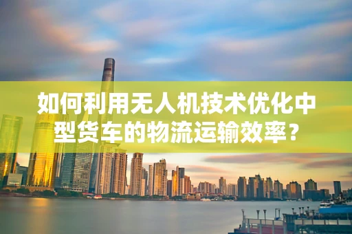 如何利用无人机技术优化中型货车的物流运输效率？